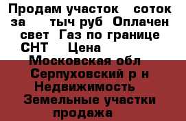 Продам участок 8 соток за 450 тыч.руб. Оплачен свет. Газ по границе СНТ. › Цена ­ 450 000 - Московская обл., Серпуховский р-н Недвижимость » Земельные участки продажа   